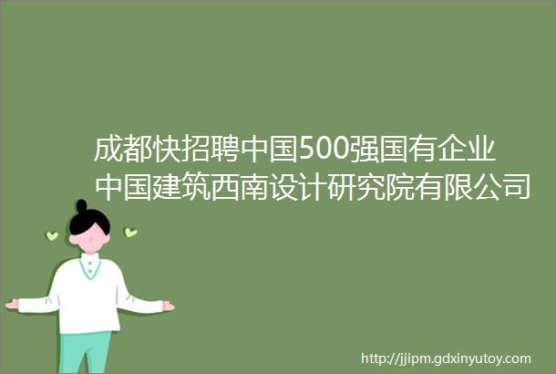成都快招聘中国500强国有企业中国建筑西南设计研究院有限公司最新招聘